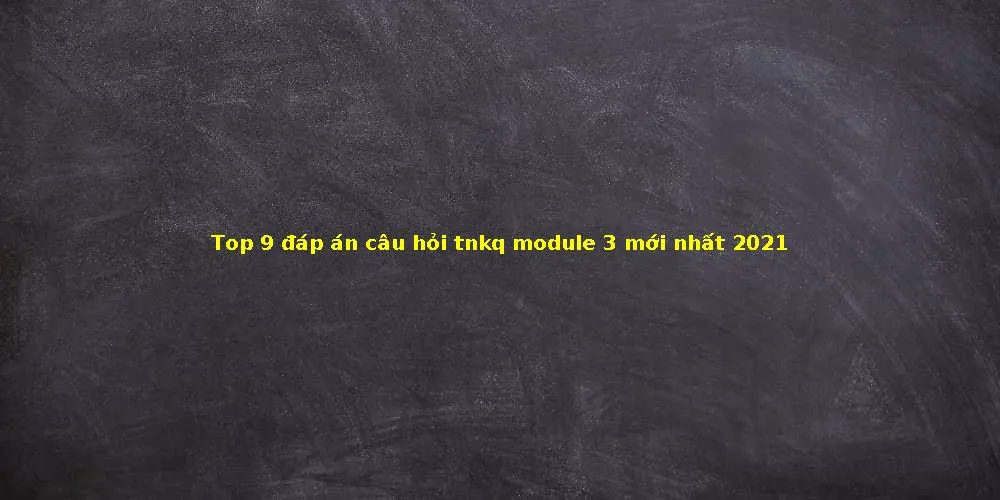 Top 9 đáp án câu hỏi tnkq module 3 mới nhất 2021