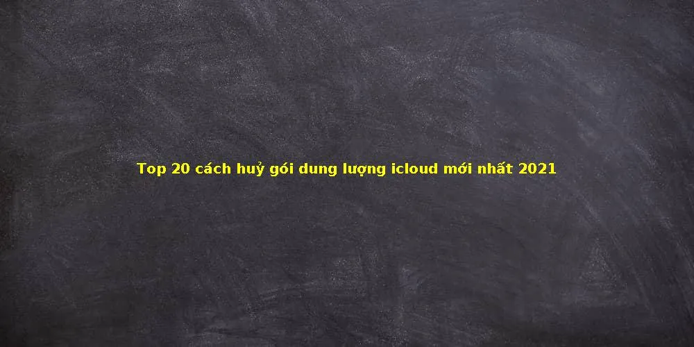 Top 20 cách huỷ gói dung lượng icloud mới nhất 2021