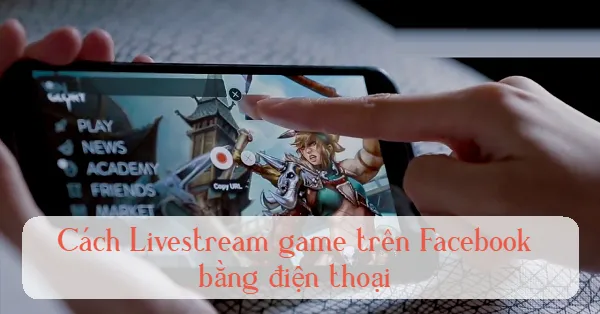 Huong dan livestream game tren facebook bang dien thoai