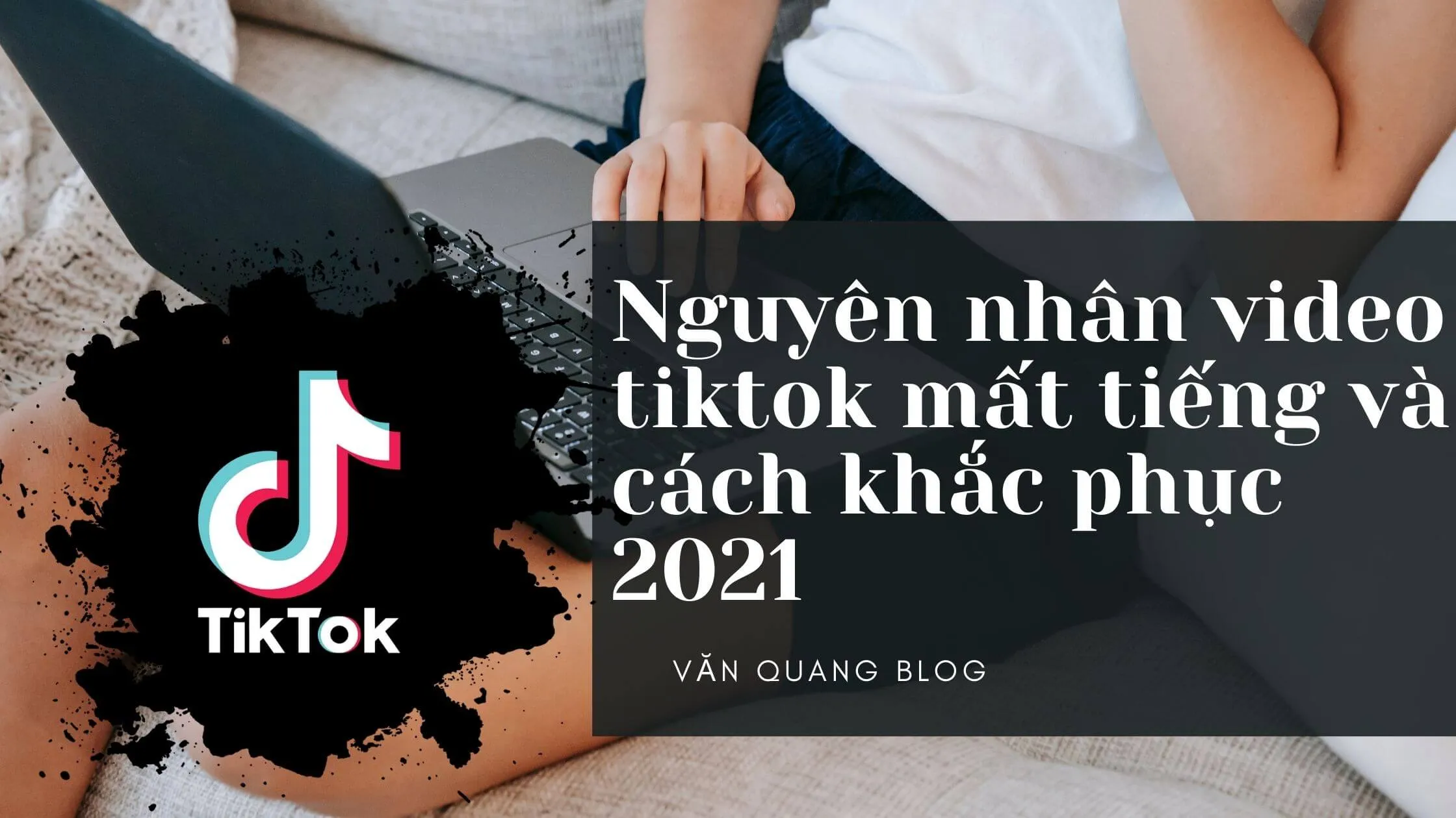 Nguyên nhân video tiktok mất tiếng và cách khắc phục 2021