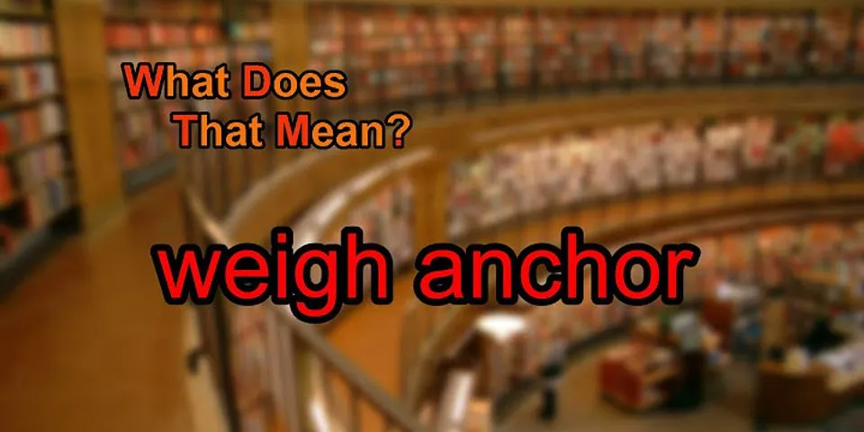 weigh anchor là gì - Nghĩa của từ weigh anchor