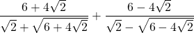 \displaystyle \frac{{6+4\sqrt{2}}}{{\sqrt{2}+\sqrt{{6+4\sqrt{2}}}}}+\frac{{6-4\sqrt{2}}}{{\sqrt{2}-\sqrt{{6-4\sqrt{2}}}}}