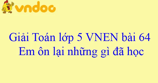 Giải Toán lớp 5 VNEN bài 64: Em ôn lại những gì đã học